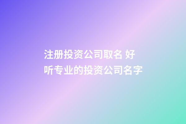 注册投资公司取名 好听专业的投资公司名字-第1张-公司起名-玄机派